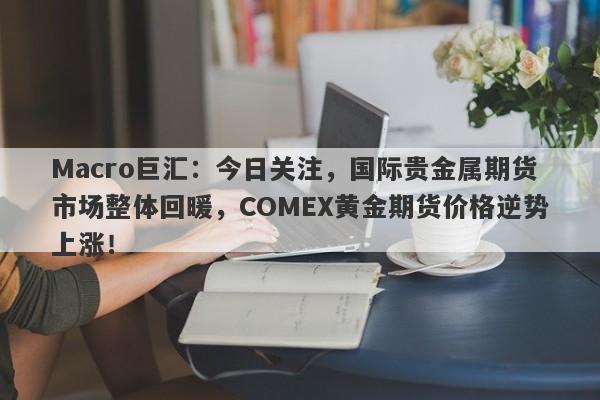 Macro巨汇：今日关注，国际贵金属期货市场整体回暖，COMEX黄金期货价格逆势上涨！-第1张图片-Macro Markets巨汇