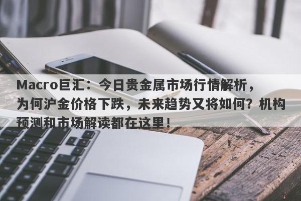 Macro巨汇：今日贵金属市场行情解析，为何沪金价格下跌，未来趋势又将如何？机构预测和市场解读都在这里！-第1张图片-Macro Markets巨汇