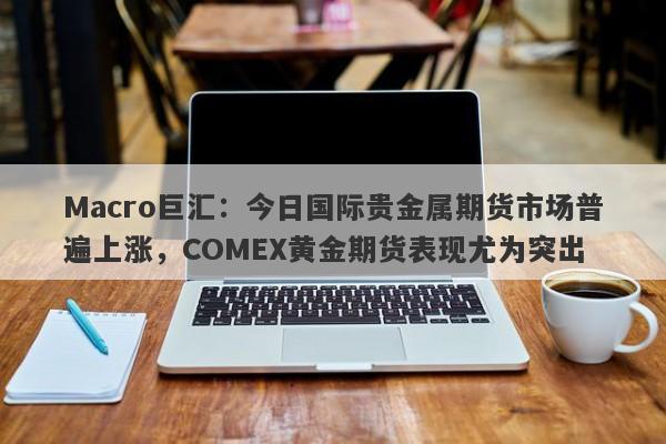 Macro巨汇：今日国际贵金属期货市场普遍上涨，COMEX黄金期货表现尤为突出-第1张图片-Macro Markets巨汇